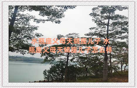 水瓶座父母天蝎座儿子 水瓶座父母天蝎座儿子怎么样